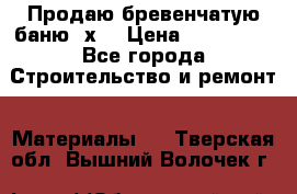 Продаю бревенчатую баню 8х4 › Цена ­ 100 000 - Все города Строительство и ремонт » Материалы   . Тверская обл.,Вышний Волочек г.